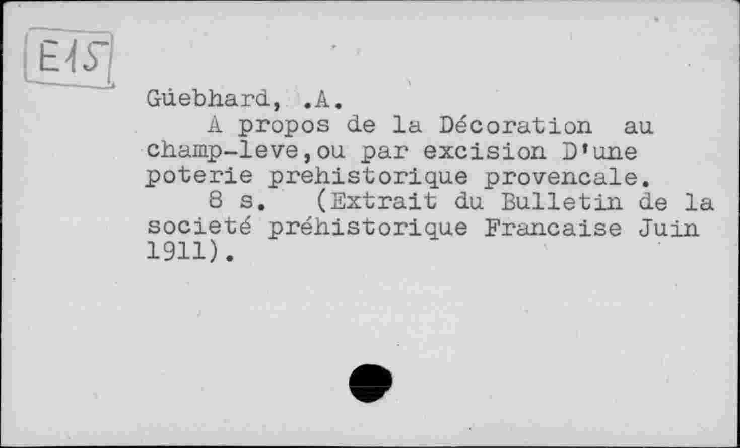 ﻿Gûebhard, .A.
A propos de la Décoration au champ-leve,ou par excision D’une poterie préhistorique provençale.
8 s. (Extrait du Bulletin de la société préhistorique Française Juin 1911).